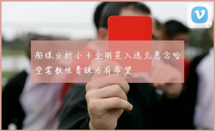 船媒分析小卡全明星入选无悬念哈登需教练青睐方有希望