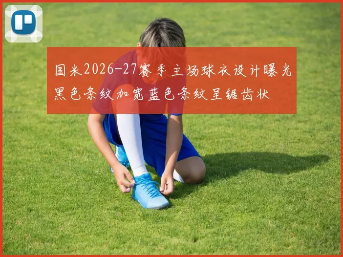 国米2026-27赛季主场球衣设计曝光黑色条纹加宽蓝色条纹呈锯齿状