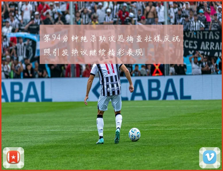 第94分钟绝杀助攻恩梅查社媒庆祝照引发热议继续精彩表现