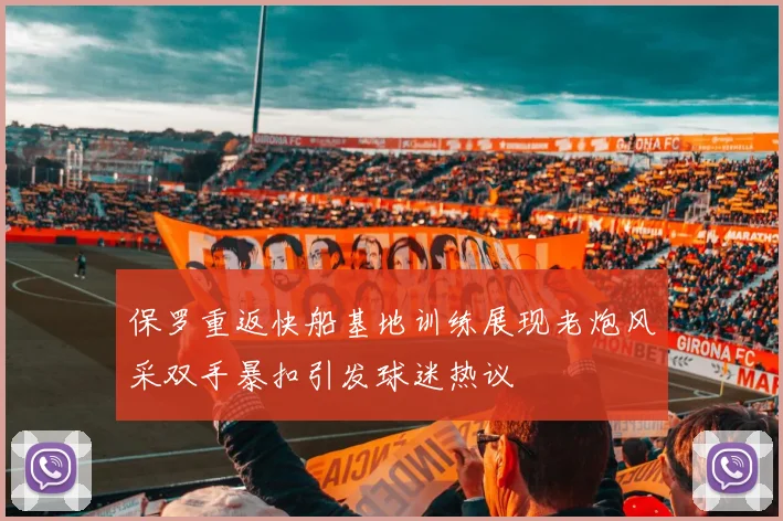 保罗重返快船基地训练展现老炮风采双手暴扣引发球迷热议