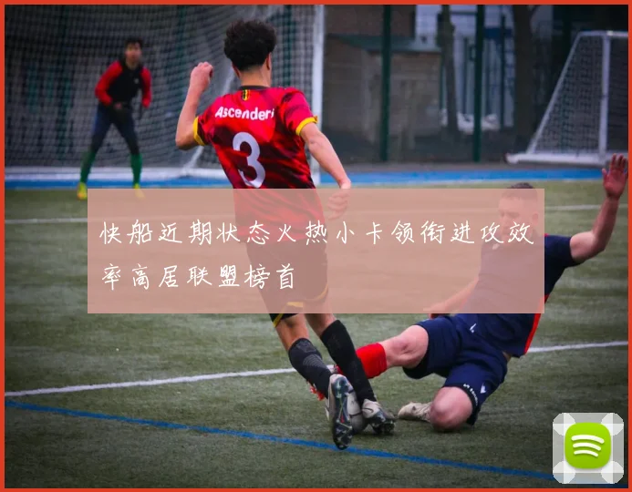 快船近期状态火热小卡领衔进攻效率高居联盟榜首