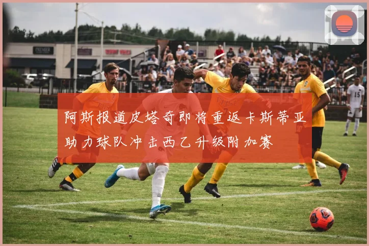 阿斯报道皮塔奇即将重返卡斯蒂亚助力球队冲击西乙升级附加赛