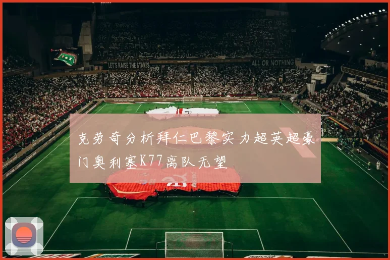 克劳奇分析拜仁巴黎实力超英超豪门奥利塞K77离队无望