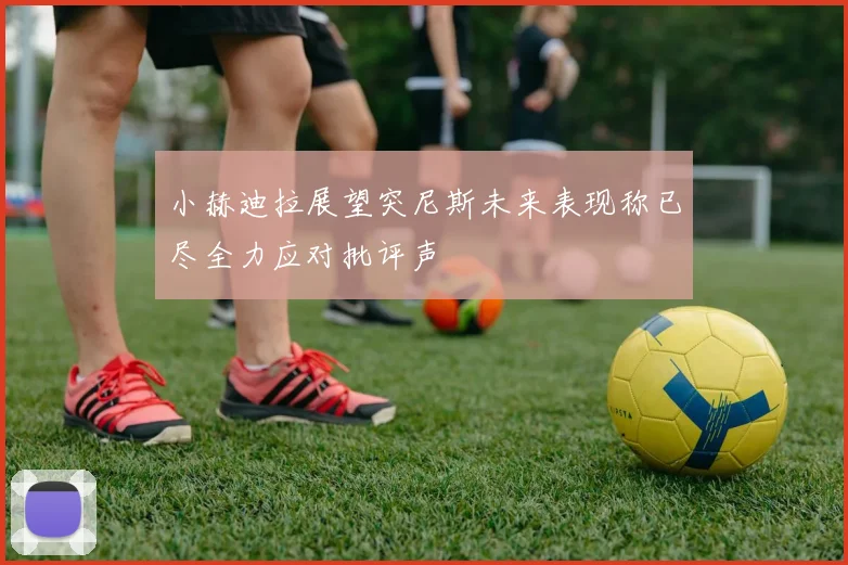 小赫迪拉展望突尼斯未来表现称已尽全力应对批评声