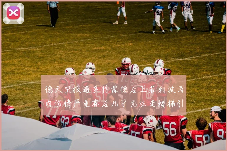德天空报道多特蒙德后卫菲利波马内伤情严重赛后几乎无法走楼梯引发关注