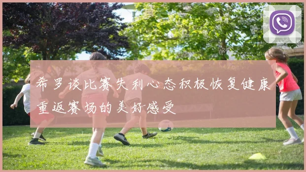 希罗谈比赛失利心态积极恢复健康重返赛场的美好感受