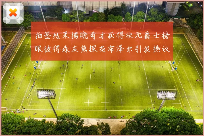 抽签结果揭晓奇才获得状元爵士榜眼彼得森灰熊探花布泽尔引发热议