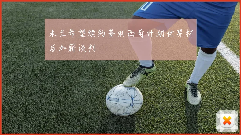 米兰希望续约普利西奇计划世界杯后加薪谈判