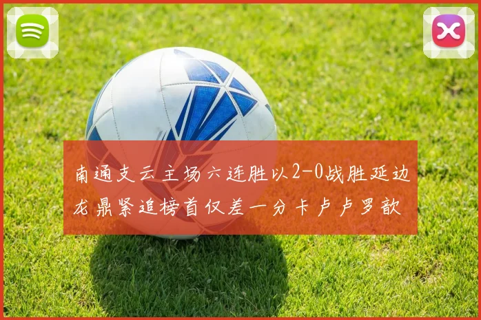 南通支云主场六连胜以2-0战胜延边龙鼎紧追榜首仅差一分卡卢卢罗歆破门助力