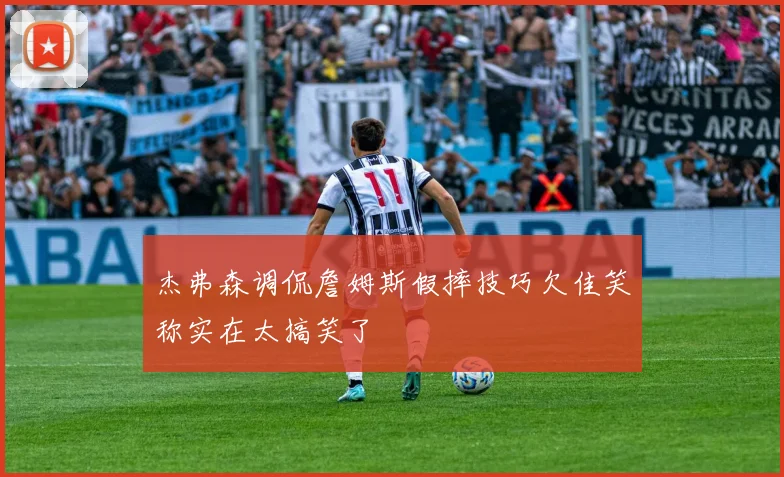 杰弗森调侃詹姆斯假摔技巧欠佳笑称实在太搞笑了