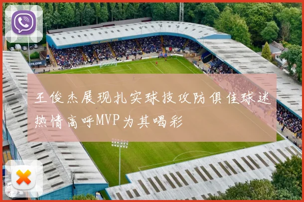 王俊杰展现扎实球技攻防俱佳球迷热情高呼MVP为其喝彩