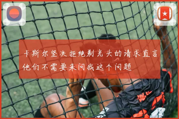 卡斯尔坚决拒绝剃光头的请求直言他们不需要来问我这个问题